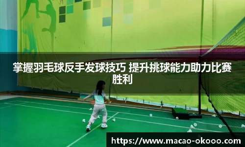 掌握羽毛球反手发球技巧 提升挑球能力助力比赛胜利